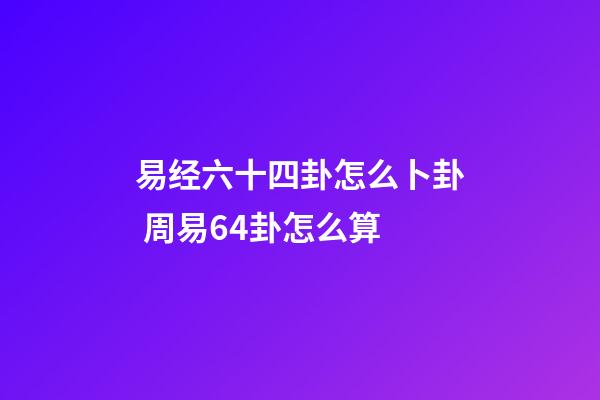 易经六十四卦怎么卜卦 周易64卦怎么算